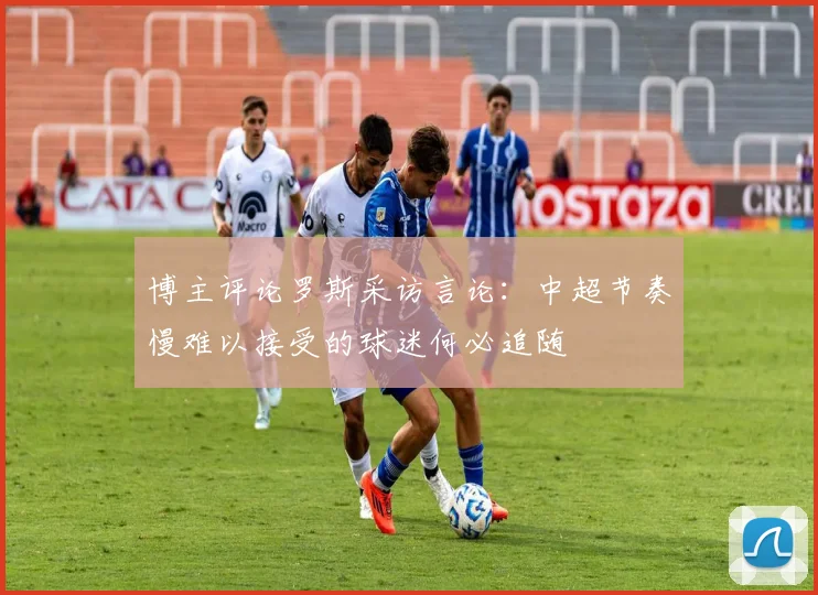 博主评论罗斯采访言论：中超节奏慢难以接受的球迷何必追随