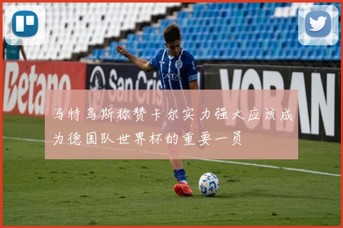 马特乌斯称赞卡尔实力强大应该成为德国队世界杯的重要一员