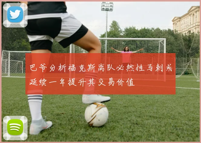 巴爷分析福克斯离队必然性马刺或延续一年提升其交易价值