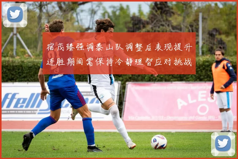 宿茂臻强调泰山队调整后表现提升连胜期间需保持冷静理智应对挑战