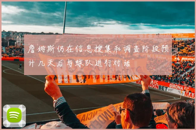 詹姆斯仍在信息搜集和调查阶段预计几天后与球队进行对话