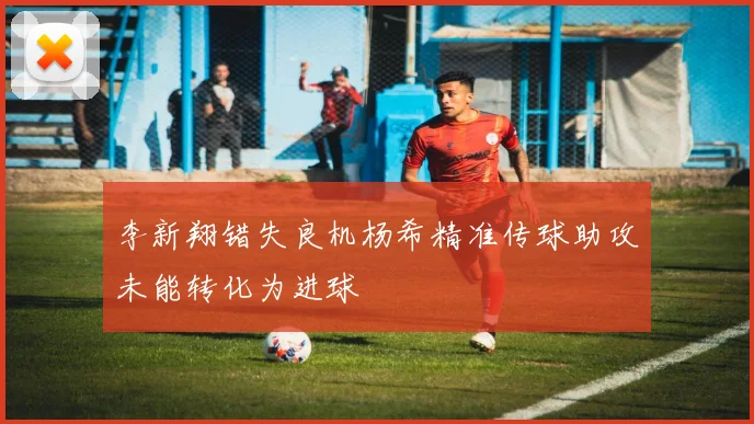 李新翔错失良机杨希精准传球助攻未能转化为进球