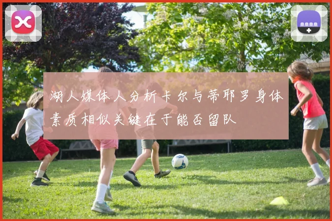 湖人媒体人分析卡尔与蒂耶罗身体素质相似关键在于能否留队