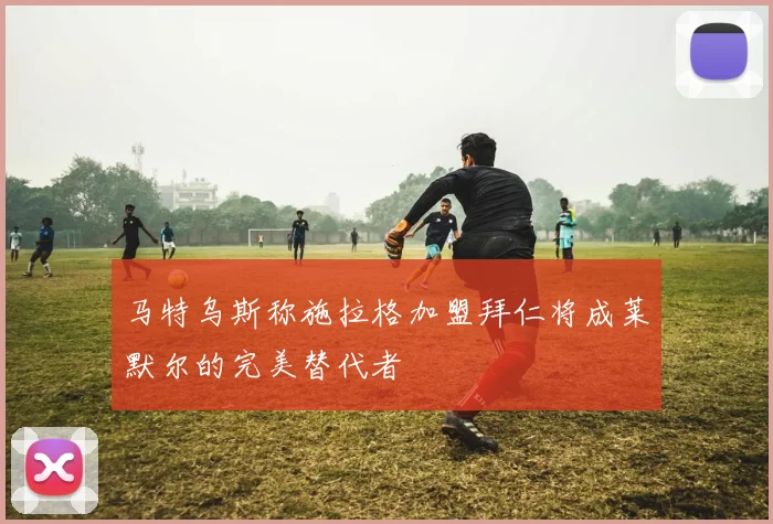 马特乌斯称施拉格加盟拜仁将成莱默尔的完美替代者