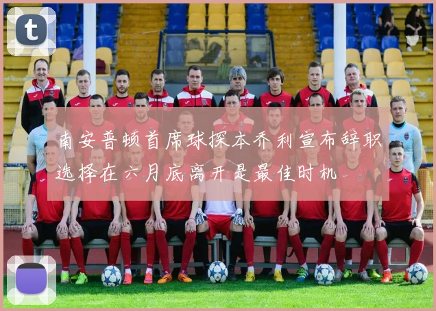 南安普顿首席球探本乔利宣布辞职选择在六月底离开是最佳时机