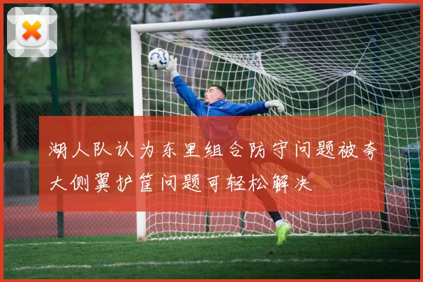 湖人队认为东里组合防守问题被夸大侧翼护筐问题可轻松解决