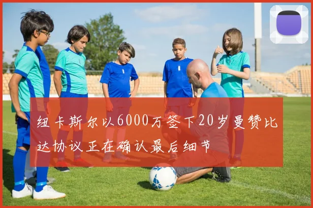 纽卡斯尔以6000万签下20岁曼赞比达协议正在确认最后细节