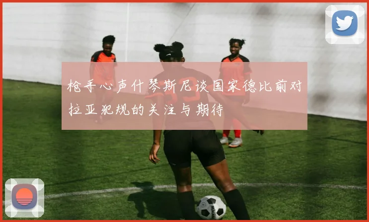 枪手心声什琴斯尼谈国家德比前对拉亚犯规的关注与期待