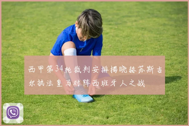 西甲第34轮裁判安排揭晓赫苏斯吉尔执法皇马对阵西班牙人之战