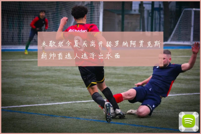 米歇尔今夏或离开赫罗纳阿贾克斯新帅首选人选浮出水面
