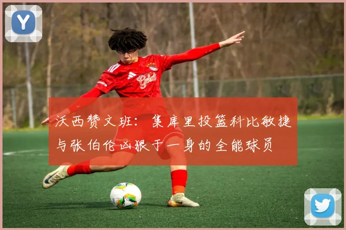 沃西赞文班：集库里投篮科比敏捷与张伯伦凶狠于一身的全能球员