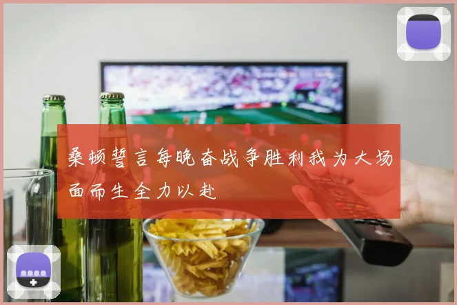 桑顿誓言每晚奋战争胜利我为大场面而生全力以赴