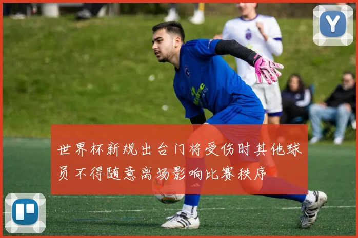 世界杯新规出台门将受伤时其他球员不得随意离场影响比赛秩序