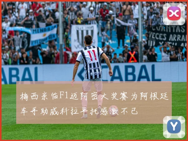 梅西亲临F1迈阿密大奖赛为阿根廷车手助威科拉平托感激不已